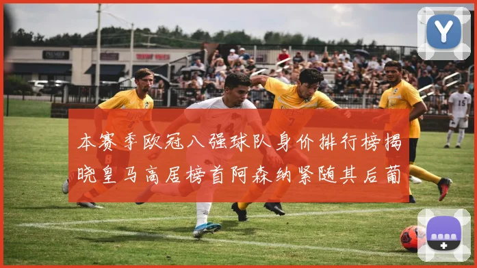 本赛季欧冠八强球队身价排行榜揭晓皇马高居榜首阿森纳紧随其后葡萄牙体育最低