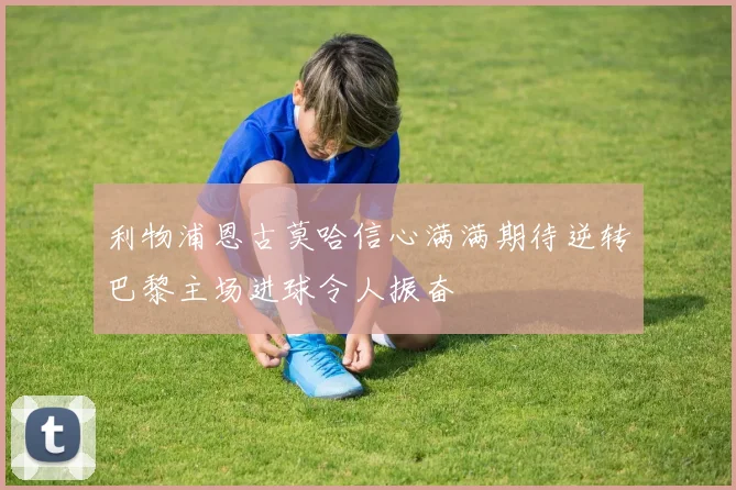 利物浦恩古莫哈信心满满期待逆转巴黎主场进球令人振奋
