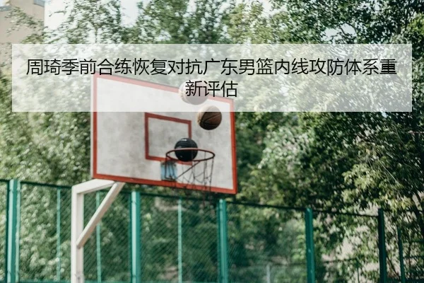 周琦季前合练恢复对抗广东男篮内线攻防体系重新评估